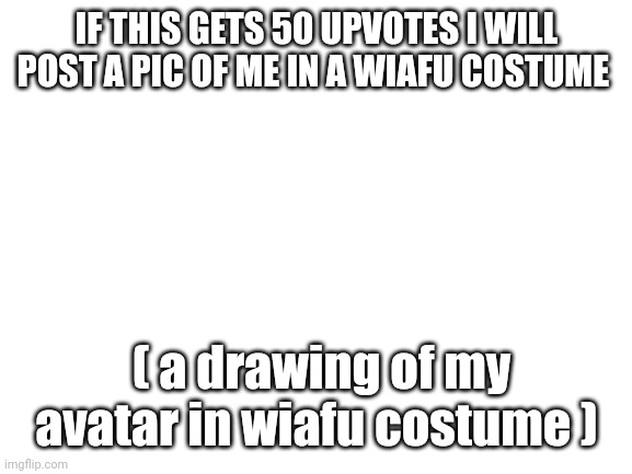 Blank White Template | IF THIS GETS 50 UPVOTES I WILL POST A PIC OF ME IN A WIAFU COSTUME; ( a drawing of my avatar in wiafu costume ) | image tagged in waifu | made w/ Imgflip meme maker