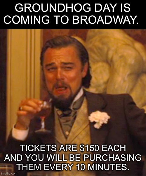 Groundhog Day | GROUNDHOG DAY IS COMING TO BROADWAY. TICKETS ARE $150 EACH AND YOU WILL BE PURCHASING THEM EVERY 10 MINUTES. | image tagged in memes,laughing leo | made w/ Imgflip meme maker