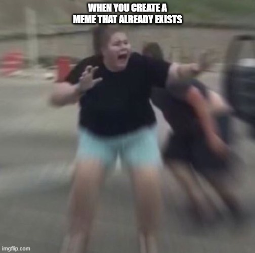 Woman Freaks Out | WHEN YOU CREATE A MEME THAT ALREADY EXISTS | image tagged in woman freaks out | made w/ Imgflip meme maker