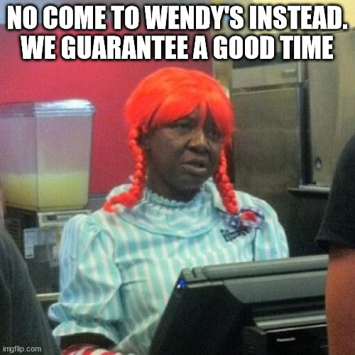 wendys | NO COME TO WENDY'S INSTEAD.
WE GUARANTEE A GOOD TIME | image tagged in wendys | made w/ Imgflip meme maker