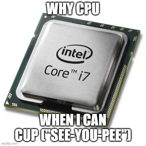 WHY CPU? | WHY CPU; WHEN I CAN CUP ("SEE-YOU-PEE") | image tagged in cpu | made w/ Imgflip meme maker