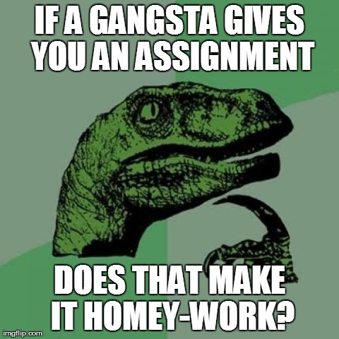 Philosoraptor | IF A GANGSTA GIVES YOU AN ASSIGNMENT DOES THAT MAKE IT HOMEY-WORK? | image tagged in memes,philosoraptor | made w/ Imgflip meme maker