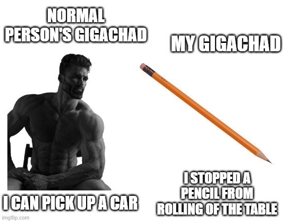 my gigachad is different | MY GIGACHAD; NORMAL PERSON'S GIGACHAD; I STOPPED A PENCIL FROM ROLLING OF THE TABLE; I CAN PICK UP A CAR | image tagged in normal people's gigachad,giga chad | made w/ Imgflip meme maker