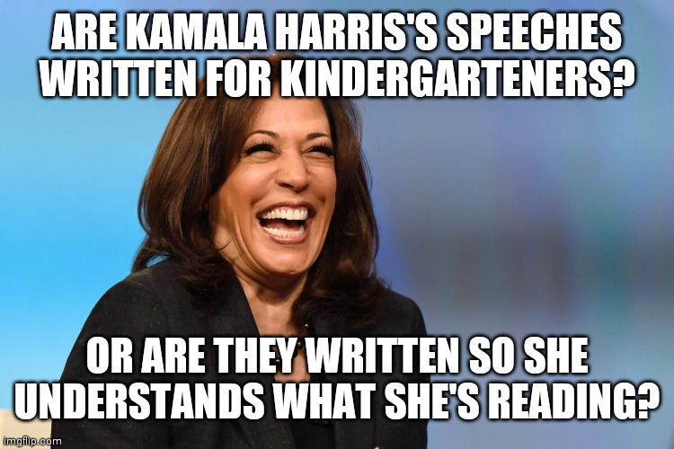 The Space Between My Ears | ARE KAMALA HARRIS'S SPEECHES WRITTEN FOR KINDERGARTENERS? OR ARE THEY WRITTEN SO SHE UNDERSTANDS WHAT SHE'S READING? | image tagged in kamala harris laughing,idiot,illiterate,stupid | made w/ Imgflip meme maker