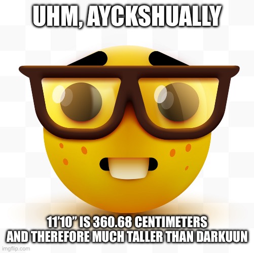 Nerd emoji | UHM, AYCKSHUALLY 11’10” IS 360.68 CENTIMETERS AND THEREFORE MUCH TALLER THAN DARKUUN | image tagged in nerd emoji | made w/ Imgflip meme maker