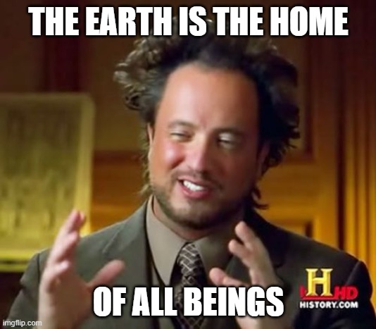 Ancient Aliens Meme | THE EARTH IS THE HOME OF ALL BEINGS | image tagged in memes,ancient aliens | made w/ Imgflip meme maker