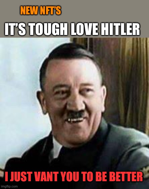 laughing hitler | NEW NFT’S; IT’S TOUGH LOVE HITLER; I JUST VANT YOU TO BE BETTER | image tagged in laughing hitler | made w/ Imgflip meme maker