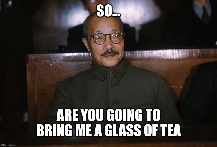 A Glass of Tea For Tojo | SO... ARE YOU GOING TO BRING ME A GLASS OF TEA | image tagged in tojo,hideki,meme,tea | made w/ Imgflip meme maker
