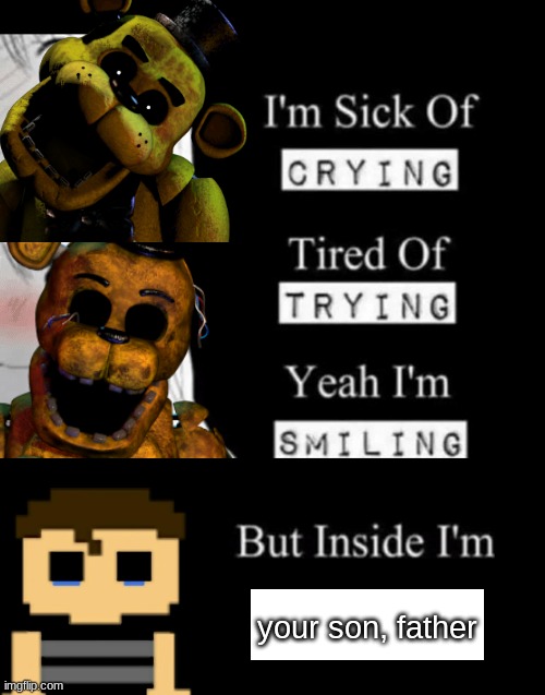 It is true | your son, father | image tagged in i'm sick of crying,crying child,fnaf | made w/ Imgflip meme maker