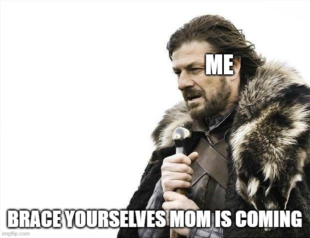 Relatable | ME; BRACE YOURSELVES MOM IS COMING | image tagged in memes,brace yourselves x is coming | made w/ Imgflip meme maker
