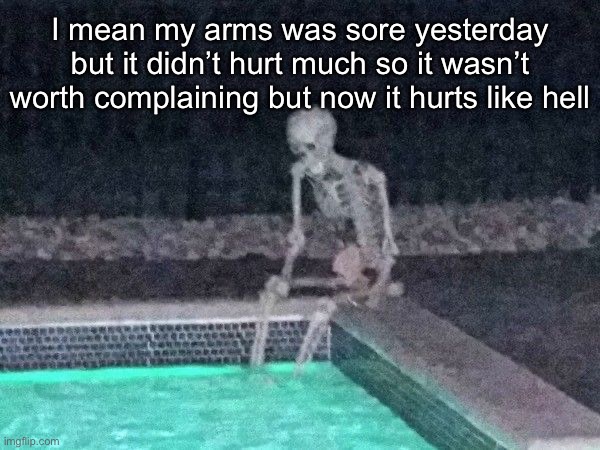 Skeleton pool | I mean my arms was sore yesterday but it didn’t hurt much so it wasn’t worth complaining but now it hurts like hell | image tagged in skeleton pool | made w/ Imgflip meme maker