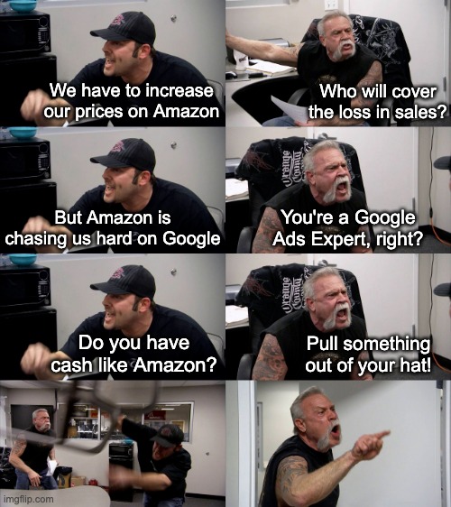 Not your average meme, you gotta know Google Ads deep enough to make sense out of it! | We have to increase our prices on Amazon; Who will cover the loss in sales? But Amazon is chasing us hard on Google; You're a Google Ads Expert, right? Do you have cash like Amazon? Pull something out of your hat! | image tagged in american chopper extended,google ads,amazon,digital | made w/ Imgflip meme maker
