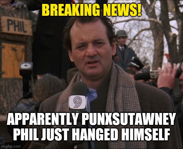 Happy Groundhog Day | BREAKING NEWS! APPARENTLY PUNXSUTAWNEY PHIL JUST HANGED HIMSELF | image tagged in bill murray groundhog day | made w/ Imgflip meme maker