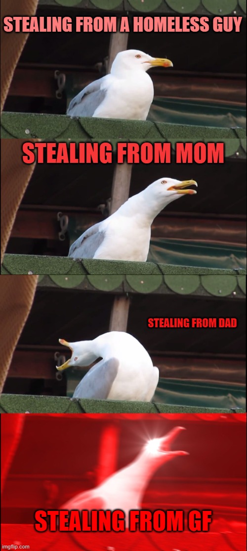this is truw | STEALING FROM A HOMELESS GUY; STEALING FROM MOM; STEALING FROM DAD; STEALING FROM GF | image tagged in memes,inhaling seagull | made w/ Imgflip meme maker
