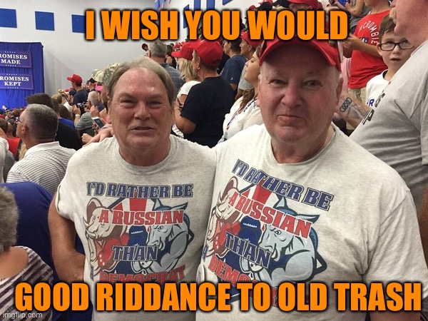 I'd rather be Russian | I WISH YOU WOULD; GOOD RIDDANCE TO OLD TRASH | image tagged in i'd rather be russian | made w/ Imgflip meme maker