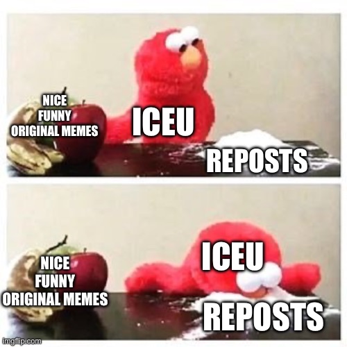 All reposts | NICE FUNNY ORIGINAL MEMES; ICEU; REPOSTS; ICEU; NICE FUNNY ORIGINAL MEMES; REPOSTS | image tagged in elmo cocaine | made w/ Imgflip meme maker