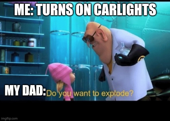 Do you want to explode | ME: TURNS ON CARLIGHTS; MY DAD: | image tagged in do you want to explode | made w/ Imgflip meme maker