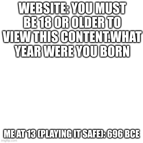 This was such a stupid measure. What did they expect, for us to just tell the truth and move on? | WEBSITE: YOU MUST BE 18 OR OLDER TO VIEW THIS CONTENT.WHAT YEAR WERE YOU BORN; ME AT 13 (PLAYING IT SAFE): 696 BCE | image tagged in memes,blank transparent square,funny memes,relatable memes,funny | made w/ Imgflip meme maker