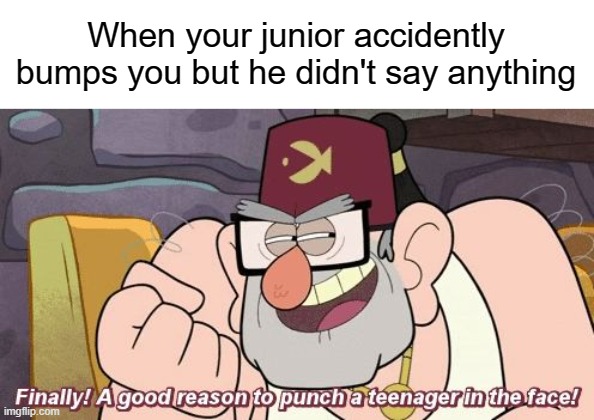 Happens a lot to me :/ | When your junior accidently bumps you but he didn't say anything | image tagged in finally a good reason to punch a teenager in the face,memes,meme,funny,funny memes,funny meme | made w/ Imgflip meme maker