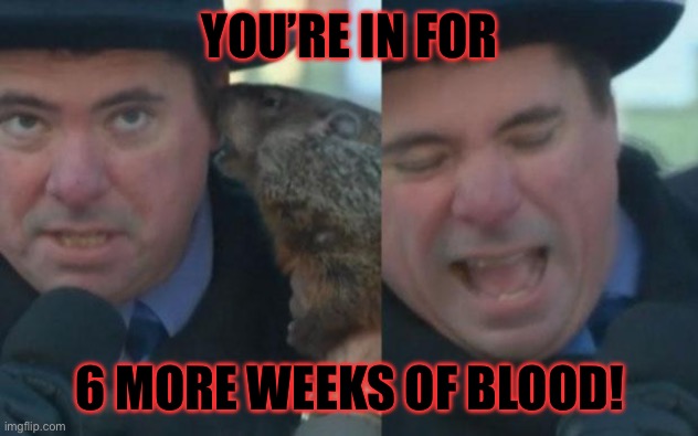 YOU’RE IN FOR; 6 MORE WEEKS OF BLOOD! | image tagged in groundhog day | made w/ Imgflip meme maker