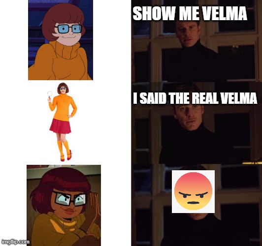 R.I.P Velma:( |  SHOW ME VELMA; I SAID THE REAL VELMA | image tagged in perfection | made w/ Imgflip meme maker