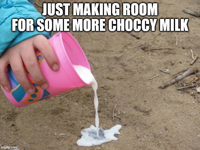 pour milk | JUST MAKING ROOM FOR SOME MORE CHOCCY MILK | image tagged in pour milk | made w/ Imgflip meme maker