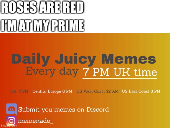 Loving them Fresh juicy memes | ROSES ARE RED; I’M AT MY PRIME | image tagged in blank white template | made w/ Imgflip meme maker