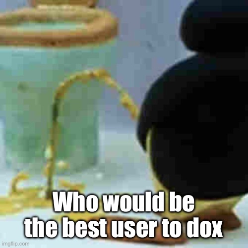 Pingu Pissing | Who would be the best user to dox | image tagged in pingu pissing | made w/ Imgflip meme maker