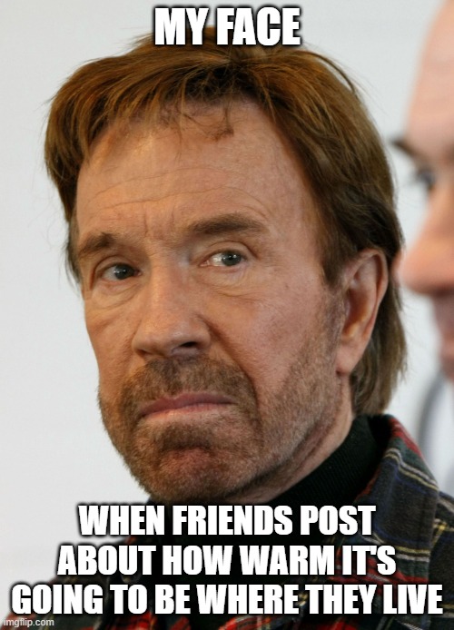 chuck norris mad face | MY FACE; WHEN FRIENDS POST ABOUT HOW WARM IT'S GOING TO BE WHERE THEY LIVE | image tagged in chuck norris mad face | made w/ Imgflip meme maker