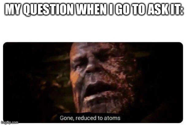 gone reduced to atoms | MY QUESTION WHEN I GO TO ASK IT: | image tagged in gone reduced to atoms | made w/ Imgflip meme maker