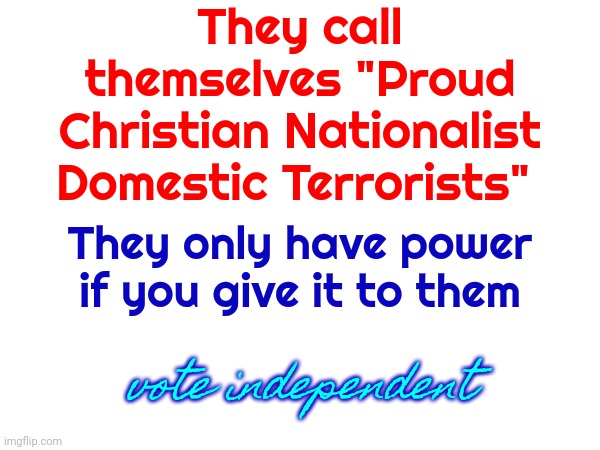 It's Time To Take Our Power Back | They call themselves "Proud Christian Nationalist Domestic Terrorists"; They only have power if you give it to them; vote independent | image tagged in memes,politics,religious frenzy,lunatics,lock him up,will you shut up man | made w/ Imgflip meme maker