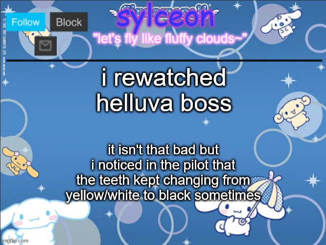 sylceon's goofy cinnamoroll template lol | i rewatched helluva boss; it isn't that bad but i noticed in the pilot that the teeth kept changing from yellow/white to black sometimes | image tagged in sylceon's goofy cinnamoroll template lol | made w/ Imgflip meme maker