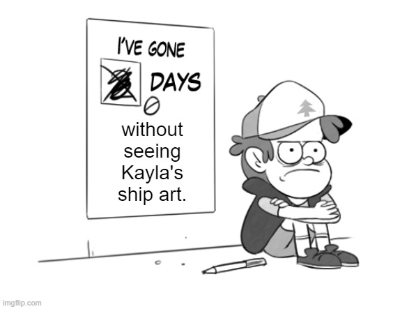 If you are a member of the Gravity Falls fandom, you'll know what I'm talking about. | without seeing Kayla's ship art. | image tagged in dipper has gone 0 days without x | made w/ Imgflip meme maker