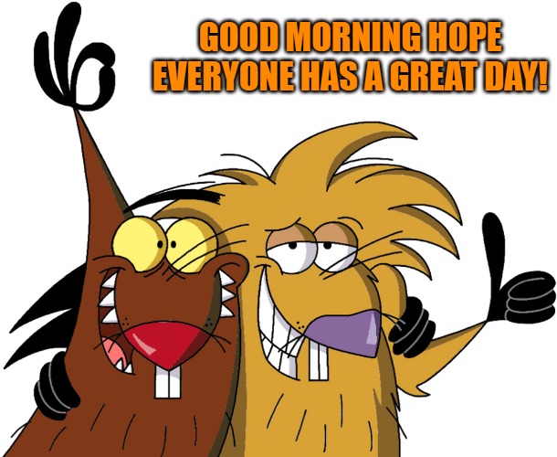 good morning! | GOOD MORNING HOPE EVERYONE HAS A GREAT DAY! | image tagged in beavers,kewlew | made w/ Imgflip meme maker