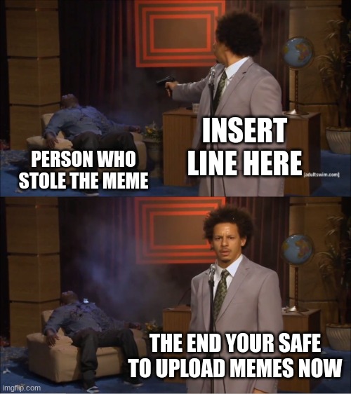 Who Killed Hannibal Meme | INSERT LINE HERE PERSON WHO STOLE THE MEME THE END YOUR SAFE TO UPLOAD MEMES NOW | image tagged in memes,who killed hannibal | made w/ Imgflip meme maker