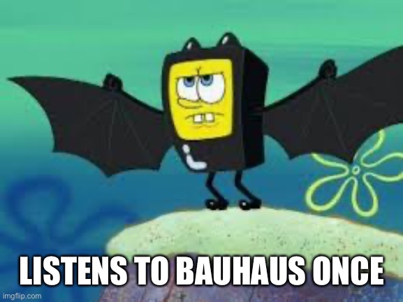 Bat SpongeBob | LISTENS TO BAUHAUS ONCE | image tagged in goth memes | made w/ Imgflip meme maker