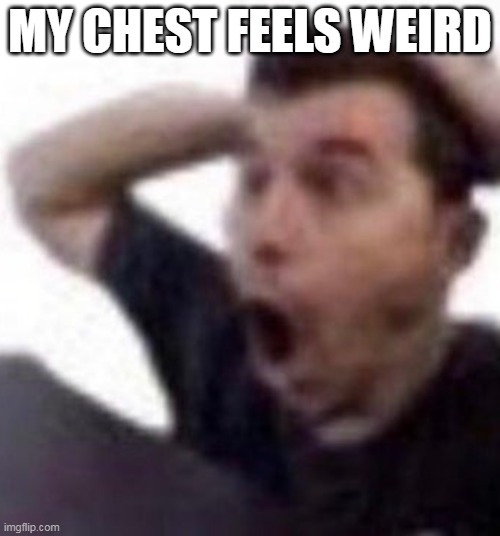 omfg | MY CHEST FEELS WEIRD | image tagged in omfg | made w/ Imgflip meme maker