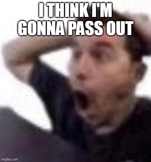 omfg | I THINK I'M GONNA PASS OUT | image tagged in omfg | made w/ Imgflip meme maker