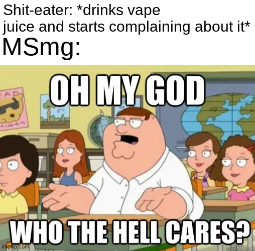 Oh my god who the hell cares? | Shit-eater: *drinks vape juice and starts complaining about it*; MSmg: | image tagged in oh my god who the hell cares | made w/ Imgflip meme maker