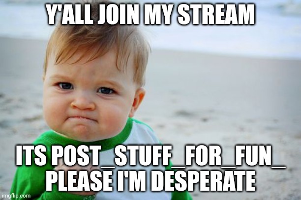 Success Kid Original Meme | Y'ALL JOIN MY STREAM; ITS POST_STUFF_FOR_FUN_ PLEASE I'M DESPERATE | image tagged in memes,success kid original | made w/ Imgflip meme maker