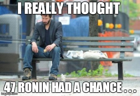 Sad Keanu | I REALLY THOUGHT  47 RONIN HAD A CHANCE . . . | image tagged in memes,sad keanu | made w/ Imgflip meme maker