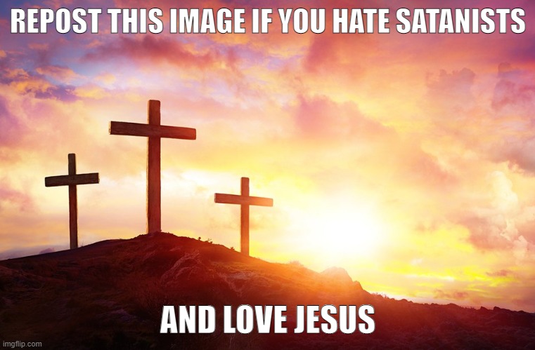 Jesus our Lord and Saviour | REPOST THIS IMAGE IF YOU HATE SATANISTS; AND LOVE JESUS | image tagged in jesus christ - golgotha crosses | made w/ Imgflip meme maker