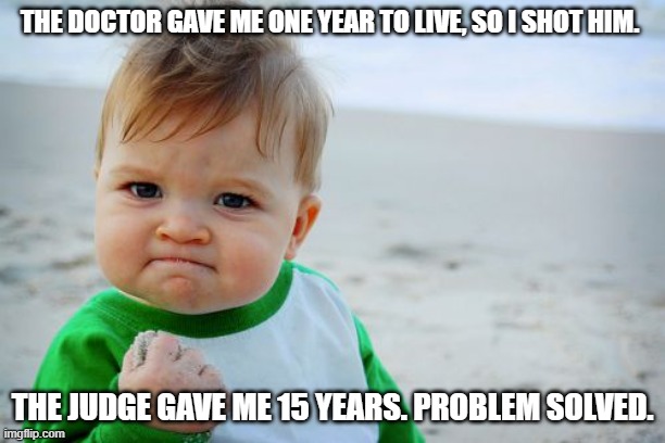 Success Kid Original | THE DOCTOR GAVE ME ONE YEAR TO LIVE, SO I SHOT HIM. THE JUDGE GAVE ME 15 YEARS. PROBLEM SOLVED. | image tagged in memes,success kid original | made w/ Imgflip meme maker