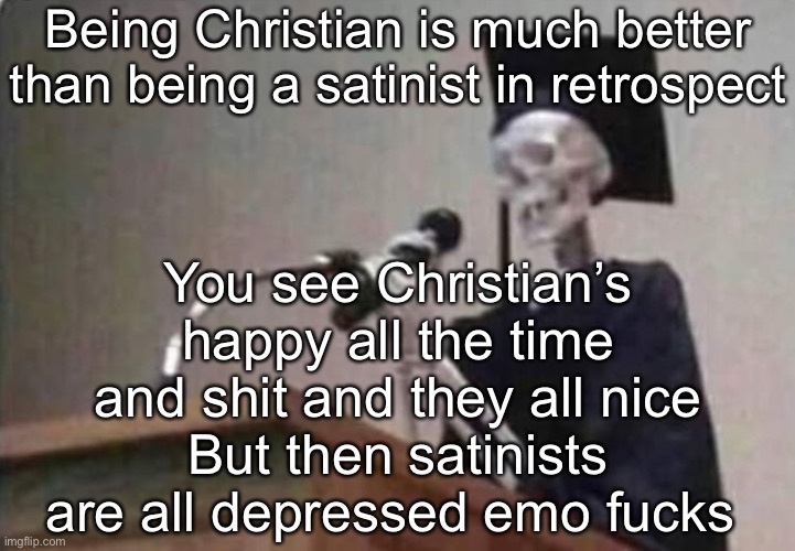 Skeleton scholar | Being Christian is much better than being a satinist in retrospect; You see Christian’s happy all the time and shit and they all nice
But then satinists are all depressed emo fucks | image tagged in skeleton scholar | made w/ Imgflip meme maker