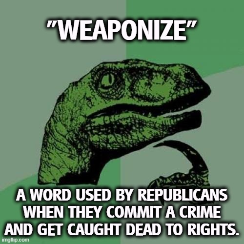 "Weaponize" means a Republican lawbreaker got caught. | "WEAPONIZE"; A WORD USED BY REPUBLICANS WHEN THEY COMMIT A CRIME AND GET CAUGHT DEAD TO RIGHTS. | image tagged in memes,philosoraptor,republican,criminal,crime,caught | made w/ Imgflip meme maker