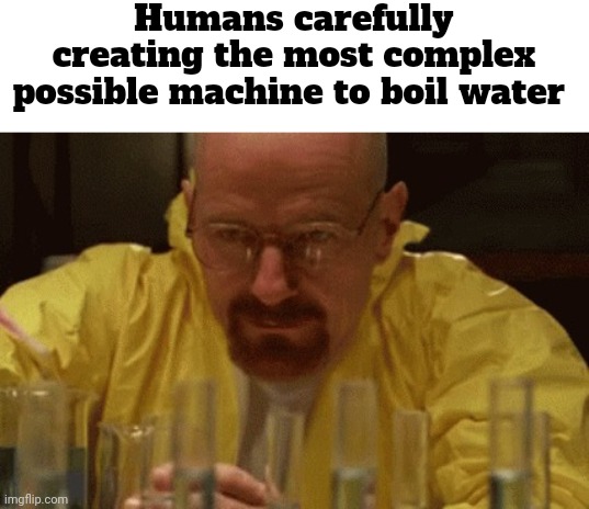 Nuclear fusion? You mean another way to boil water? | Humans carefully creating the most complex possible machine to boil water | image tagged in walter white cooking,memes,humanity | made w/ Imgflip meme maker