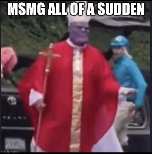 How did this happen? | MSMG ALL OF A SUDDEN | image tagged in holy thanos | made w/ Imgflip meme maker
