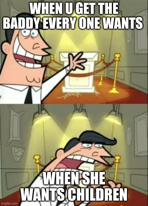 This Is Where I'd Put My Trophy If I Had One Meme | WHEN U GET THE BADDY EVERY ONE WANTS; WHEN SHE WANTS CHILDREN | image tagged in memes,this is where i'd put my trophy if i had one | made w/ Imgflip meme maker