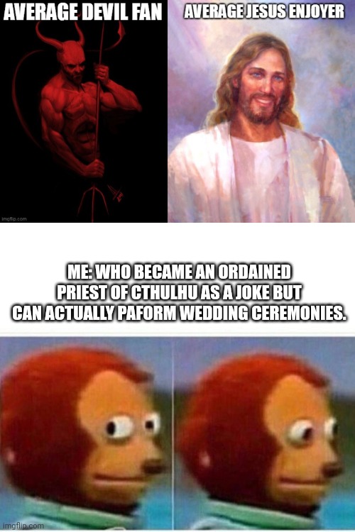 ME: WHO BECAME AN ORDAINED PRIEST OF CTHULHU AS A JOKE BUT CAN ACTUALLY PAFORM WEDDING CEREMONIES. | image tagged in memes,monkey puppet | made w/ Imgflip meme maker