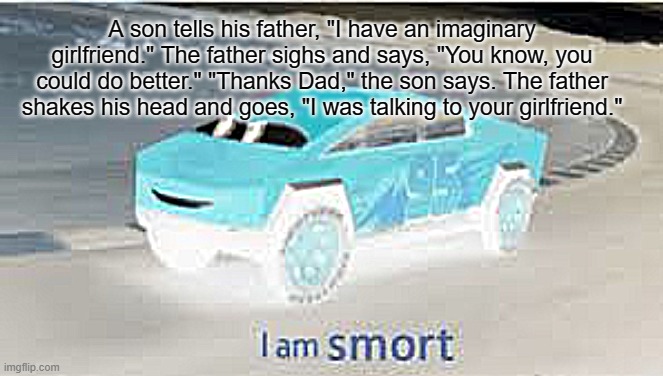 I am smort | A son tells his father, "I have an imaginary girlfriend." The father sighs and says, "You know, you could do better." "Thanks Dad," the son says. The father shakes his head and goes, "I was talking to your girlfriend." | image tagged in i am smort | made w/ Imgflip meme maker